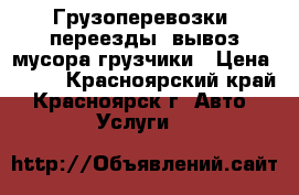 Грузоперевозки ,переезды ,вывоз мусора.грузчики › Цена ­ 250 - Красноярский край, Красноярск г. Авто » Услуги   